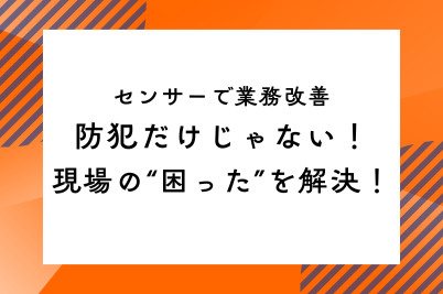 センサーで業務改善｜防犯だけじゃない！現場の“困った”を解決！のサムネイル画像です