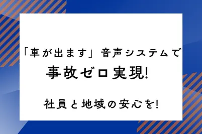 「車が出ます」音声システムで事故ゼロ実現!  社員と地域の安心を!のサムネイル画像です