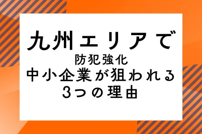【九州エリアで防犯強化】中小企業が狙われる3つの理由のサムネイル画像です