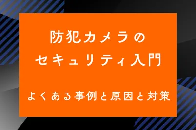 防犯カメラのセキュリティ入門　よくある事例と原因と対策のサムネイル画像です